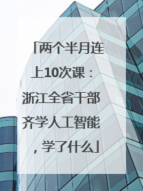 两个半月连上10次课：浙江全省干部齐学人工智能，学了什么