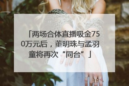 两场合体直播吸金750万元后，董明珠与孟羽童将再次“同台”