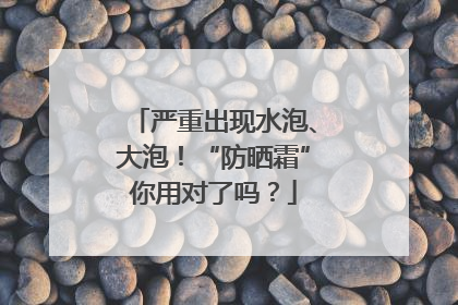 严重出现水泡、大泡！“防晒霜”你用对了吗？