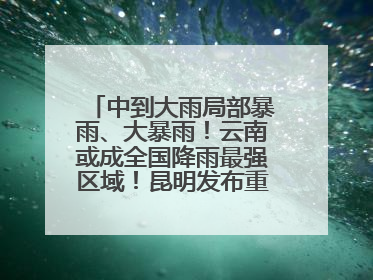 中到大雨局部暴雨、大暴雨!云南或成全国降雨最强区域!昆明发布重要天气预报!