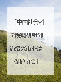 中国社会科学院调研组到访绍兴市非遗保护协会