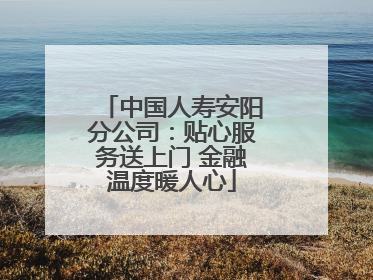 中国人寿安阳分公司：贴心服务送上门 金融温度暖人心