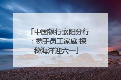 中国银行襄阳分行：携手员工家庭 探秘海洋迎六一
