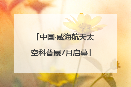 中国·威海航天太空科普展7月启幕