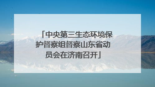 中央第三生态环境保护督察组督察山东省动员会在济南召开