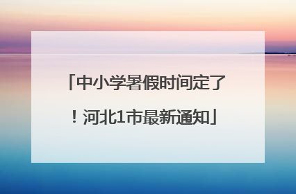 中小学暑假时间定了！河北1市最新通知