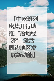 中欧班列密集开行助推“落地经济” 激活周边地区发展新动能