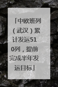 中欧班列（武汉）累计发运510列，提前完成半年发运目标