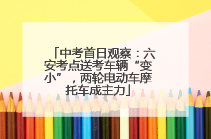 中考首日观察：六安考点送考车辆“变小”，两轮电动车摩托车成主力