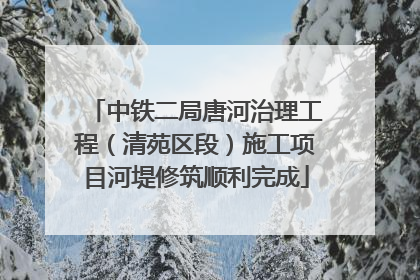 中铁二局唐河治理工程（清苑区段）施工项目河堤修筑顺利完成
