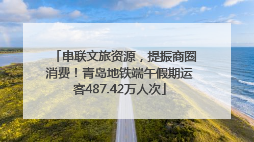 串联文旅资源，提振商圈消费！青岛地铁端午假期运客487.42万人次