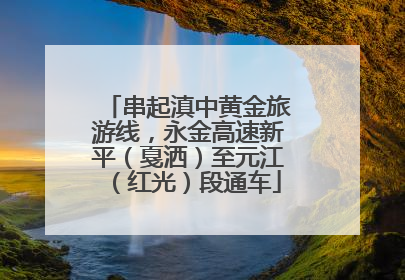 串起滇中黄金旅游线，永金高速新平（戛洒）至元江（红光）段通车