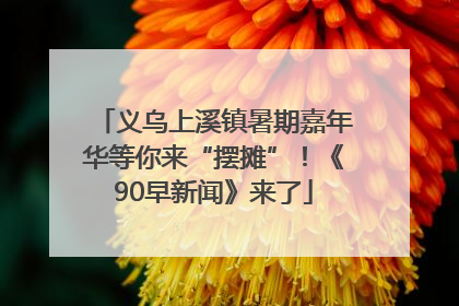 义乌上溪镇暑期嘉年华等你来“摆摊”！《90早新闻》来了