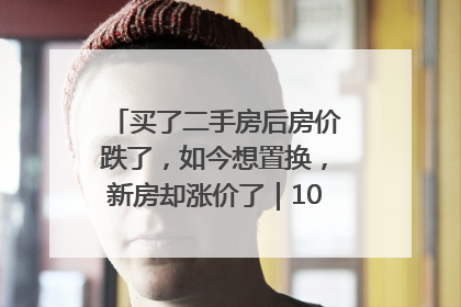 买了二手房后房价跌了，如今想置换，新房却涨价了｜100个买房故事