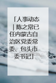 人事动态｜陈之常已任内蒙古自治区党委常委、包头市委书记