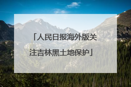 人民日报海外版关注吉林黑土地保护