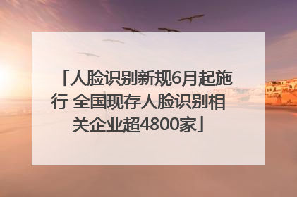 人脸识别新规6月起施行 全国现存人脸识别相关企业超4800家