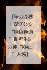 争分夺秒！双辽公安“绿色通道”助考生5分钟“办证”入场