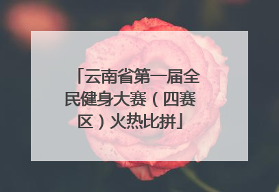 云南省第一届全民健身大赛（四赛区）火热比拼