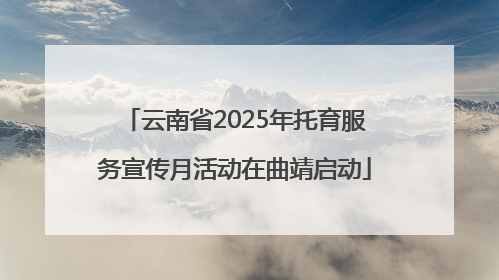 云南省2025年托育服务宣传月活动在曲靖启动