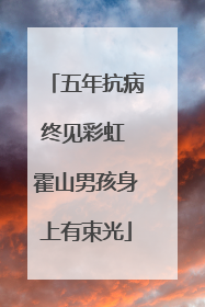 五年抗病终见彩虹 霍山男孩身上有束光
