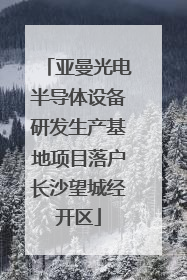 亚曼光电半导体设备研发生产基地项目落户长沙望城经开区