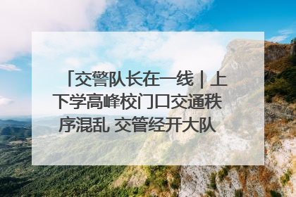 交警队长在一线｜上下学高峰校门口交通秩序混乱 交管经开大队多举措进行整治