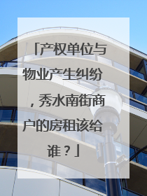 产权单位与物业产生纠纷，秀水南街商户的房租该给谁？