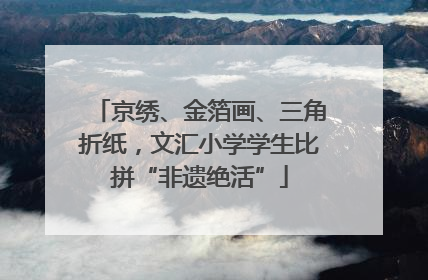 京绣、金箔画、三角折纸，文汇小学学生比拼“非遗绝活”