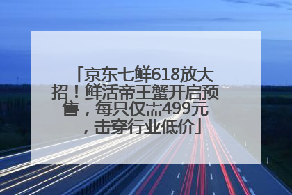 京东七鲜618放大招！鲜活帝王蟹开启预售，每只仅需499元，击穿行业低价