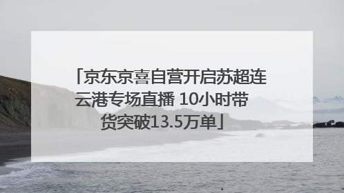 京东京喜自营开启苏超连云港专场直播 10小时带货突破13.5万单