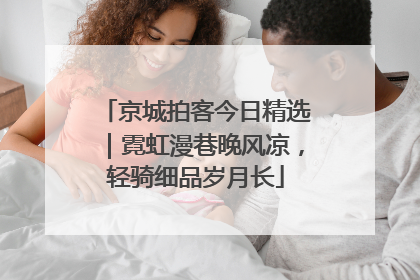京城拍客今日精选｜霓虹漫巷晚风凉，轻骑细品岁月长