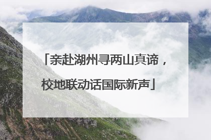 亲赴湖州寻两山真谛，校地联动话国际新声