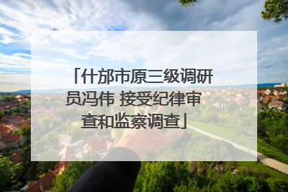什邡市原三级调研员冯伟 接受纪律审查和监察调查