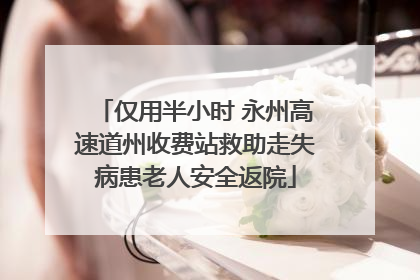 仅用半小时 永州高速道州收费站救助走失病患老人安全返院