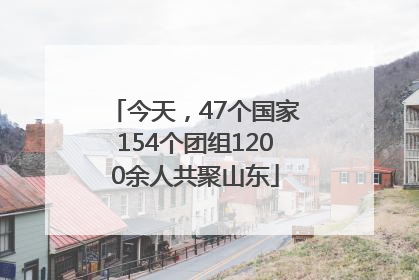 今天，47个国家154个团组1200余人共聚山东