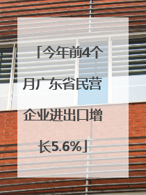 今年前4个月广东省民营企业进出口增长5.6%