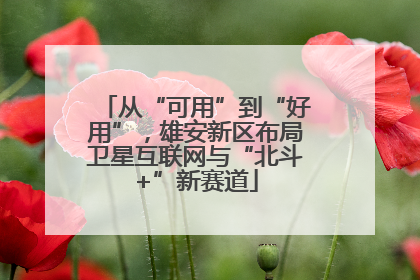 从“可用”到“好用”，雄安新区布局卫星互联网与“北斗+”新赛道