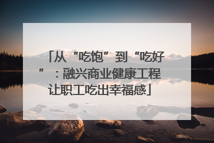 从“吃饱”到“吃好”：融兴商业健康工程让职工吃出幸福感