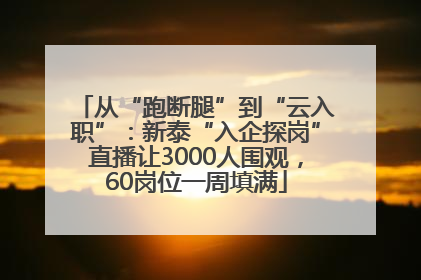 从“跑断腿”到“云入职”：新泰“入企探岗”直播让3000人围观，60岗位一周填满