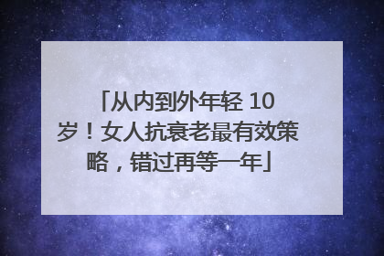 从内到外年轻 10 岁！女人抗衰老最有效策略，错过再等一年