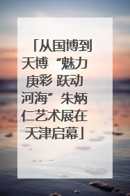 从国博到天博“魅力庚彩 跃动河海”朱炳仁艺术展在天津启幕