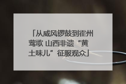 从威风锣鼓到霍州莺歌 山西非遗“黄土味儿”征服观众