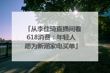 从李佳琦直播间看618消费：年轻人愿为新潮家电买单