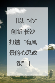以“心”创新 长沙打造“有风景的心思政课”