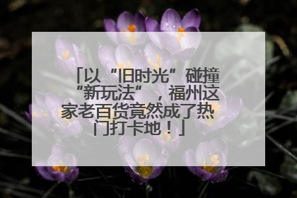 以“旧时光”碰撞“新玩法”，福州这家老百货竟然成了热门打卡地！