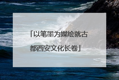 以笔墨为媒绘就古都西安文化长卷
