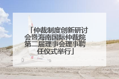 仲裁制度创新研讨会暨海南国际仲裁院第二届理事会理事聘任仪式举行