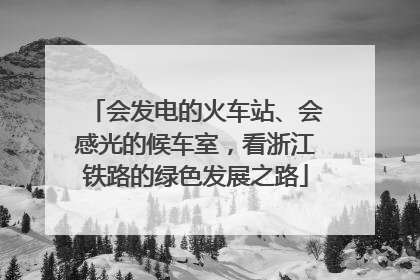会发电的火车站、会感光的候车室，看浙江铁路的绿色发展之路