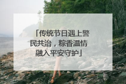 传统节日遇上警民共治，粽香温情融入平安守护